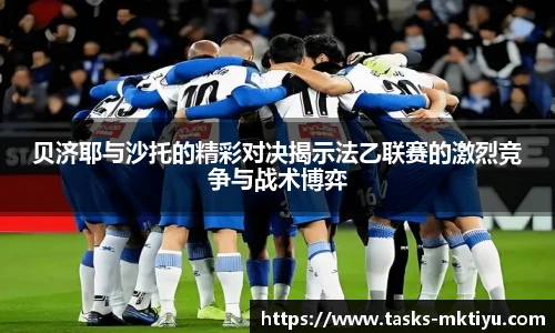 贝济耶与沙托的精彩对决揭示法乙联赛的激烈竞争与战术博弈