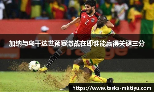 加纳与乌干达世预赛激战在即谁能赢得关键三分